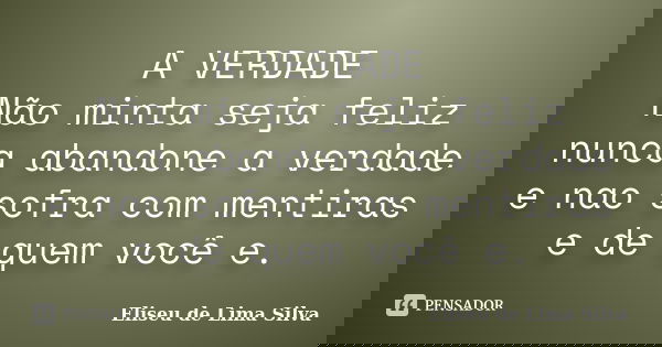 A VERDADE Não minta seja feliz nunca abandone a verdade e nao sofra com mentiras e de quem você e.... Frase de Eliseu de Lima Silva.