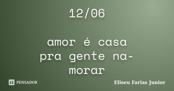 12/06 amor é casa pra gente na- morar... Frase de Eliseu Farias Junior.