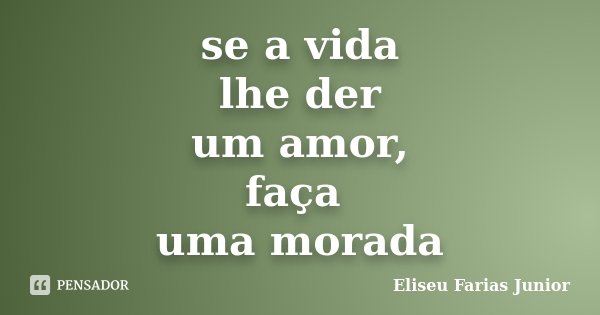 se a vida lhe der um amor, faça uma morada... Frase de Eliseu Farias Junior.