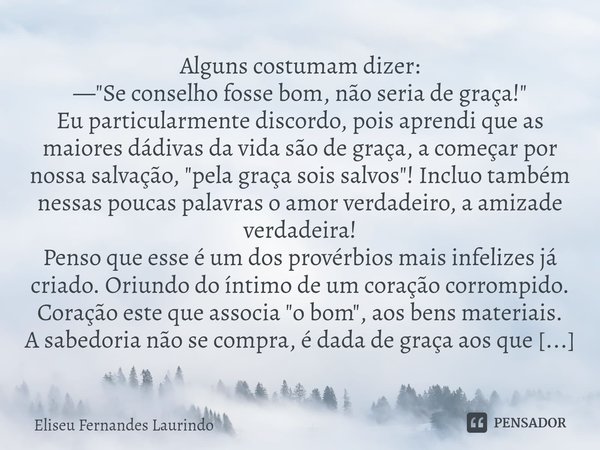 Alguns costumam dizer:
— "Se conselho fosse bom, não seria de graça!"
Eu particularmente discordo, pois aprendi que as maiores dádivas da vida são de ... Frase de Eliseu Fernandes Laurindo.