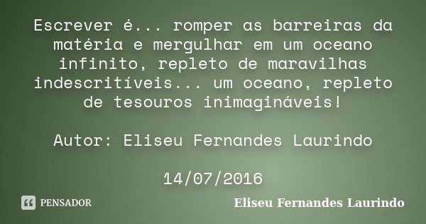 Escrever é... romper as barreiras da matéria e mergulhar em um oceano infinito, repleto de maravilhas indescritíveis... um oceano, repleto de tesouros inimaginá... Frase de Eliseu Fernandes Laurindo.