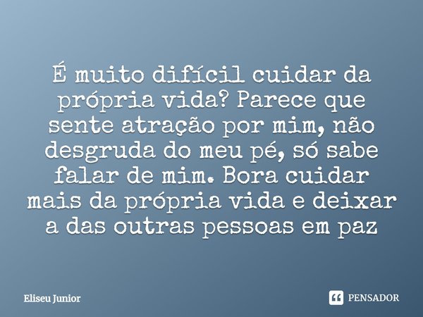 É muito difícil cuidar da própria vida? Parece que sente atração por mim, não desgruda do meu pé, só sabe falar de mim. Bora cuidar mais da própria vida e deixa... Frase de Eliseu Junior.