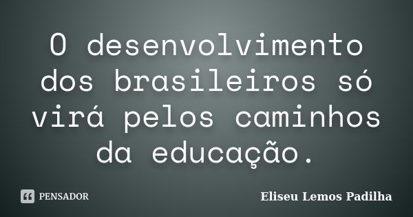 O desenvolvimento dos brasileiros só virá pelos caminhos da educação.... Frase de Eliseu Lemos Padilha.