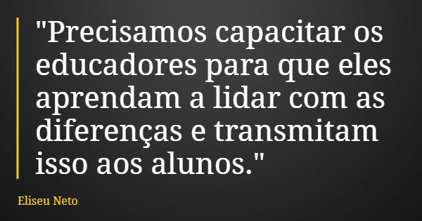 "Precisamos capacitar os educadores para que eles aprendam a lidar com as diferenças e transmitam isso aos alunos."... Frase de Eliseu Neto.