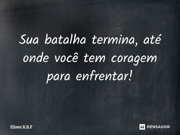 ⁠Sua batalha termina, até onde você tem coragem para enfrentar!... Frase de Eliseu R.B.F.