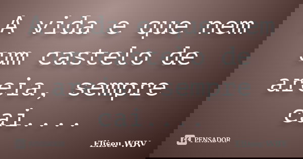 A vida e que nem um castelo de areia, sempre cai....... Frase de Eliseu WBV.