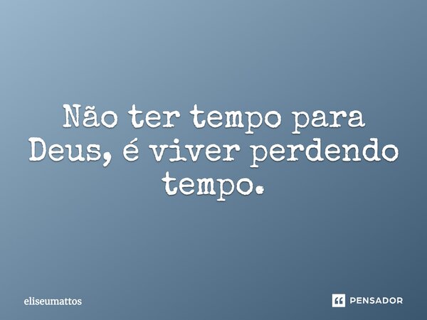 Não ter tempo para Deus, é viver perdendo tempo.... Frase de eliseumattos.