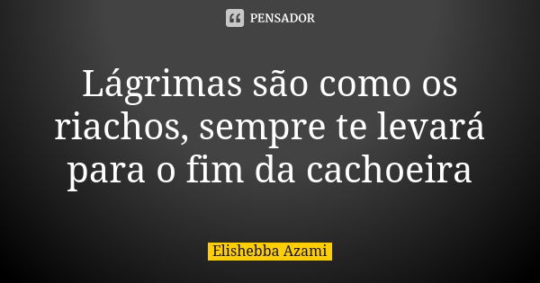 Lágrimas são como os riachos, sempre te levará para o fim da cachoeira... Frase de Elishebba Azami.