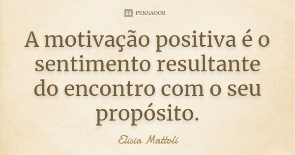 A motivação positiva é o sentimento resultante do encontro com o seu propósito.... Frase de Elisia Mattoli.