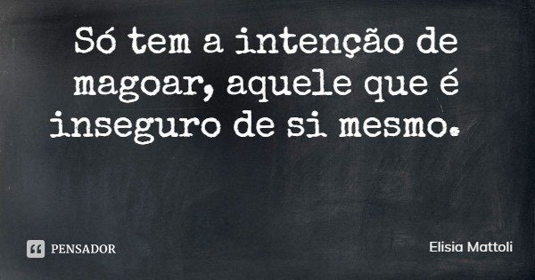 Só tem a intenção de magoar, aquele que é inseguro de si mesmo.... Frase de Elisia Mattoli.