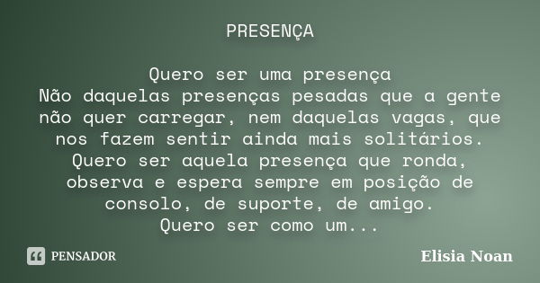 PRESENÇA Quero ser uma presença Não daquelas presenças pesadas que a gente não quer carregar, nem daquelas vagas, que nos fazem sentir ainda mais solitários. Qu... Frase de Elisia Noan.