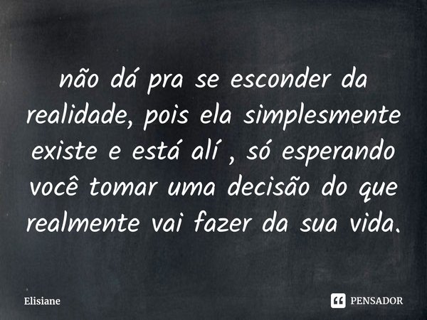 ⁠não dá pra se esconder da realidade, pois ela simplesmente existe e está alí , só esperando você tomar uma decisão do que realmente vai fazer da sua vida.... Frase de Elisiane.