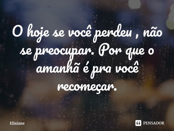 ⁠O hoje se você perdeu , não se preocupar. Por que o amanhã é pra você recomeçar.... Frase de Elisiane.