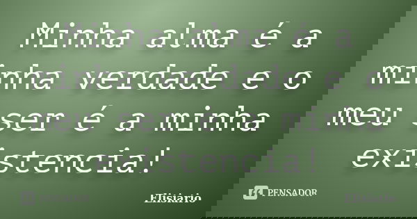 Minha alma é a minha verdade e o meu ser é a minha existencia!... Frase de Elisiario.