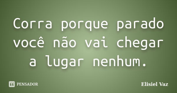 Corra porque parado você não vai chegar a lugar nenhum.... Frase de Elisiel Vaz.