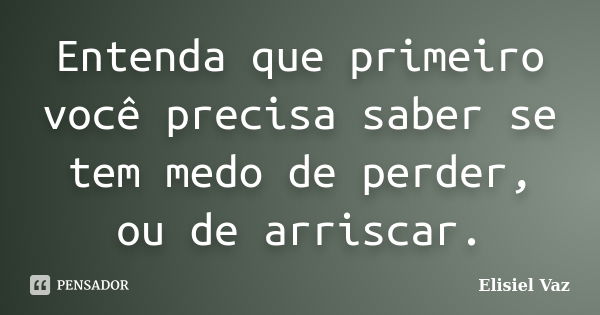 Entenda que primeiro você precisa saber se tem medo de perder, ou de arriscar.... Frase de Elisiel Vaz.