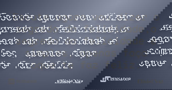 Escute agora vou dizer o segredo da felicidade,o segredo da felicidade é simples, apenas faça oque te faz feliz.... Frase de Elisiel Vaz.