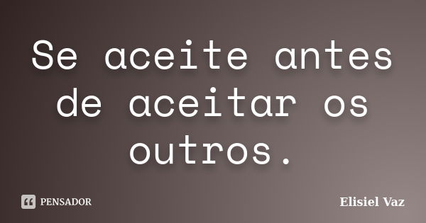 Se aceite antes de aceitar os outros.... Frase de Elisiel Vaz.