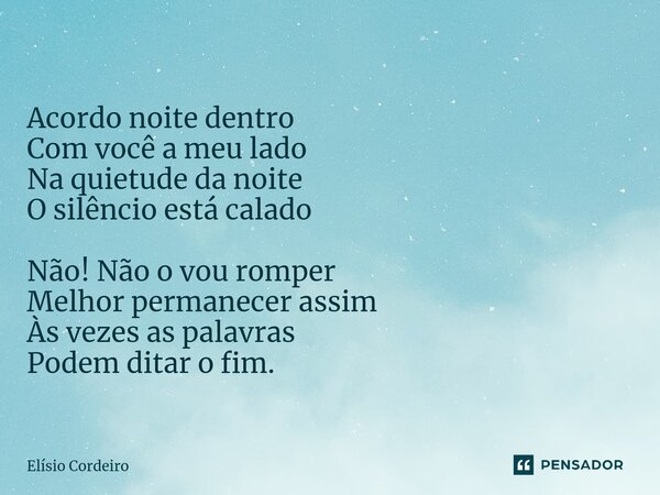 ⁠Acordo noite dentro Com você a meu lado Na quietude da noite O silêncio está calado Não! Não o vou romper Melhor permanecer assim Às vezes as palavras Podem di... Frase de Elísio Cordeiro.