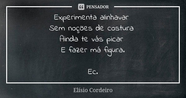 Experimenta alinhavar Sem noções de costura Ainda te vás picar E fazer má figura. Ec.... Frase de Elisio Cordeiro.