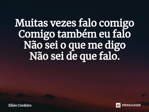 Muitas vezes falo comigo Comigo também eu falo Não sei o que me digo Não sei de que falo. ⁠... Frase de Elísio Cordeiro.