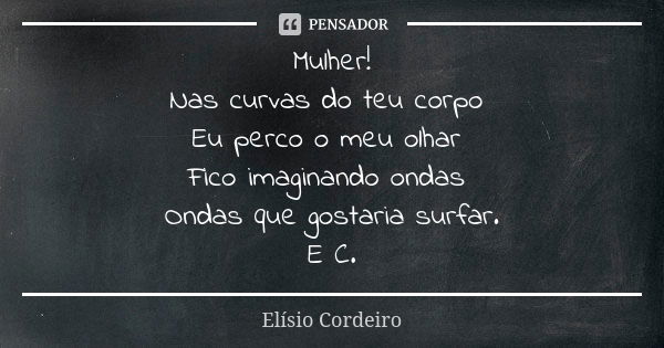 Mulher!
Nas curvas do teu corpo Eu perco o meu olhar Fico imaginando ondas Ondas que gostaria surfar. E C.... Frase de Elisio Cordeiro.