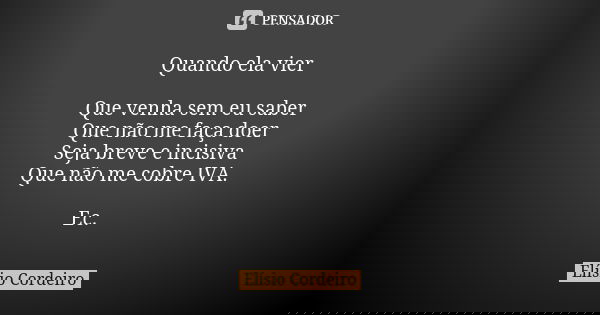Quando ela vier Que venha sem eu saber Que não me faça doer Seja breve e incisiva Que não me cobre IVA. Ec.... Frase de Elísio Cordeiro.
