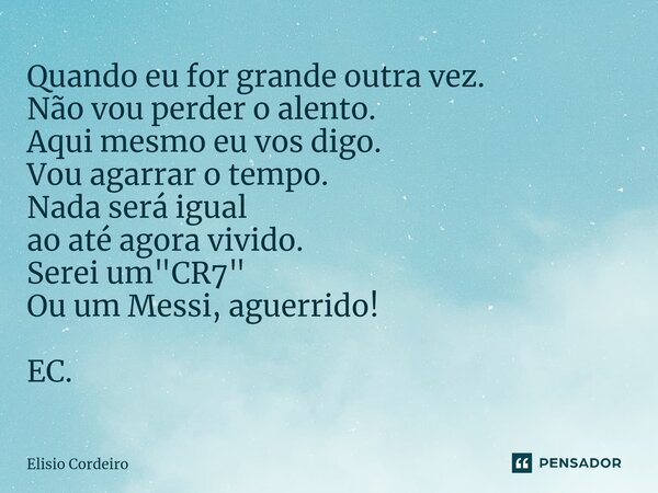 ⁠Quando eu for grande outra vez. Não vou perder o alento. Aqui mesmo eu vos digo. Vou agarrar o tempo. Nada será igual ao até agora vivido. Serei um "CR7&q... Frase de Elísio Cordeiro.