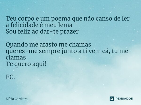 ⁠Teu corpo e um poema que não canso de ler a felicidade é meu lema Sou feliz ao dar-te prazer Quando me afasto me chamas queres-me sempre junto a ti vem cá, tu ... Frase de Elísio Cordeiro.