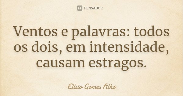 Ventos e palavras: todos os dois, em intensidade, causam estragos.... Frase de Elísio Gomes Filho.
