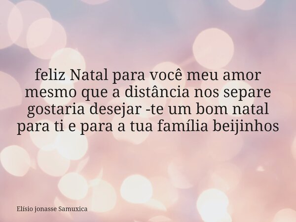 ⁠feliz Natal para você meu amor mesmo que a distância nos separe gostaria desejar -te um bom natal para ti e para a tua família beijinhos... Frase de Elísio jonasse Samuxica.