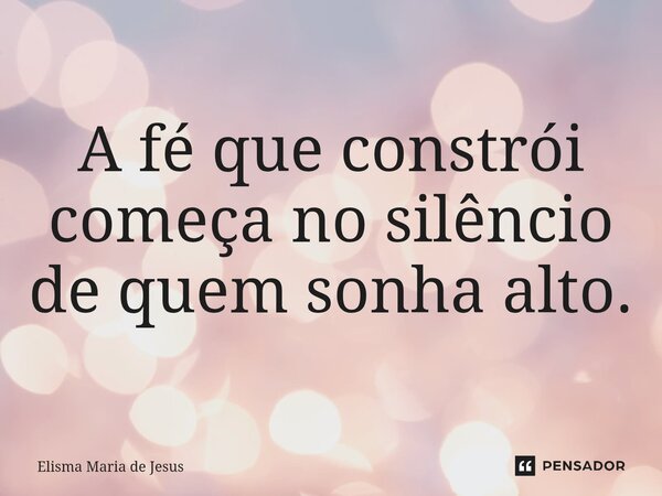 ⁠A fé que constrói começa no silêncio de quem sonha alto.... Frase de Elisma Maria de Jesus.