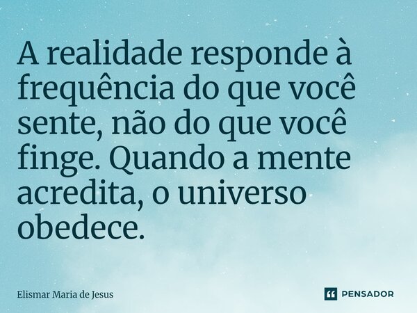 ⁠A realidade responde à frequência do que você sente, não do que você finge. Quando a mente acredita, o universo obedece.... Frase de Elismar Maria de Jesus.