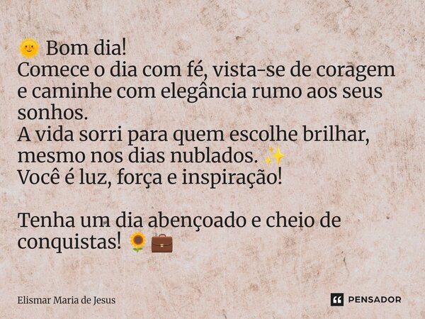 ⁠🌞 Bom dia! Comece o dia com fé, vista-se de coragem e caminhe com elegância rumo aos seus sonhos. A vida sorri para quem escolhe brilhar, mesmo nos dias nublad... Frase de Elismar Maria de Jesus.