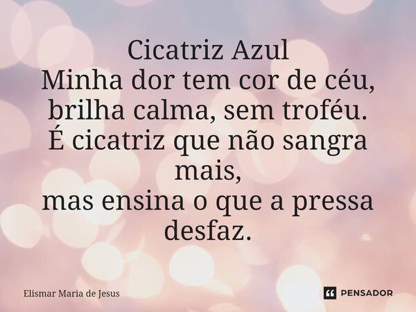 ⁠Cicatriz Azul Minha dor tem cor de céu, brilha calma, sem troféu. É cicatriz que não sangra mais, mas ensina o que a pressa desfaz.... Frase de Elismar Maria de Jesus.