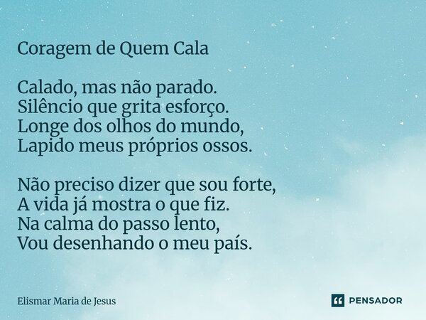 Coragem de Quem Cala Calado, mas não parado. Silêncio que grita esforço. Longe dos olhos do mundo, Lapido meus próprios ossos. Não preciso dizer que sou forte,... Frase de Elismar Maria de Jesus.