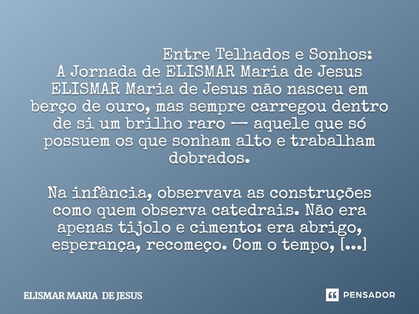  Entre Telhados e Sonhos: A Jornada de ELISMAR Maria de Jesus ELISMAR Maria de Jesus não nasceu em berço de ouro, mas sempre carregou dentro de si um brilho ra... Frase de ELISMAR MARIA DE JESUS.