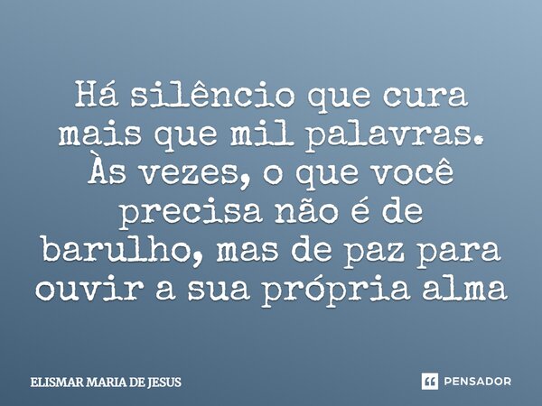 ⁠Há silêncio que cura mais que mil palavras. Às vezes, o que você precisa não é de barulho, mas de paz para ouvir a sua própria alma... Frase de Elismar Maria de Jesus.