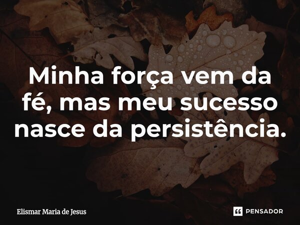 ⁠Minha força vem da fé, mas meu sucesso nasce da persistência.... Frase de Elismar Maria de Jesus.