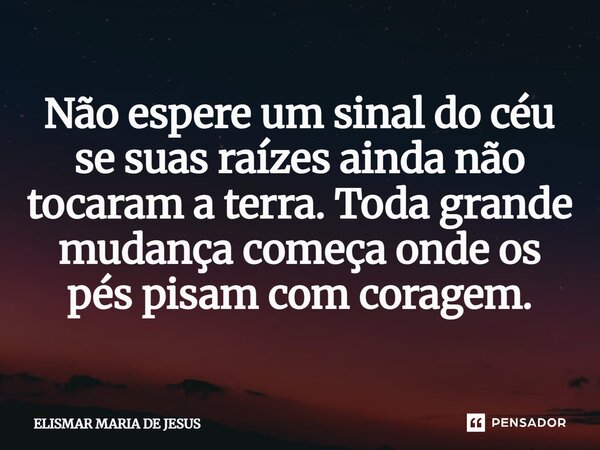 ⁠Não espere um sinal do céu se suas raízes ainda não tocaram a terra. Toda grande mudança começa onde os pés pisam com coragem.... Frase de Elismar Maria de Jesus.