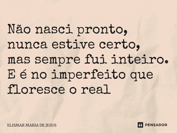 ⁠Não nasci pronto, nunca estive certo, mas sempre fui inteiro. E é no imperfeito que floresce o real... Frase de Elismar Maria de Jesus.