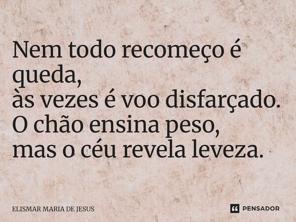 ⁠Nem todo recomeço é queda, às vezes é voo disfarçado. O chão ensina peso, mas o céu revela leveza.... Frase de Elismar Maria de Jesus.