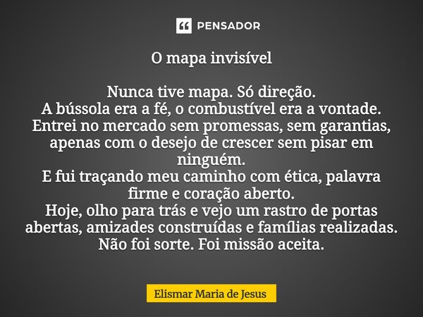 O mapa invisível Nunca tive mapa. Só direção. A bússola era a fé, o combustível era a vontade. Entrei no mercado sem promessas, sem garantias, apenas com o dese... Frase de Elismar Maria de Jesus.