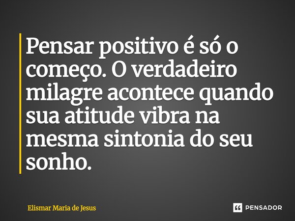 ⁠Pensar positivo é só o começo. O verdadeiro milagre acontece quando sua atitude vibra na mesma sintonia do seu sonho.... Frase de Elismar Maria de Jesus.