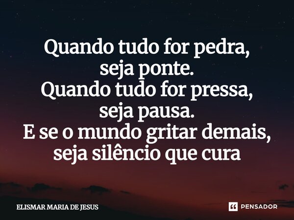 ⁠Quando tudo for pedra, seja ponte. Quando tudo for pressa, seja pausa. E se o mundo gritar demais, seja silêncio que cura... Frase de Elismar Maria de Jesus.