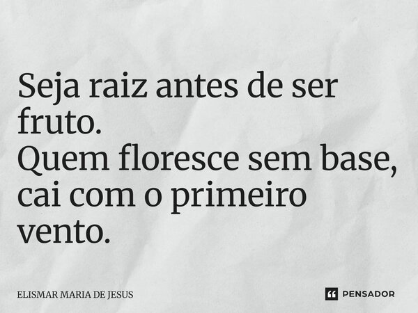 ⁠Seja raiz antes de ser fruto. Quem floresce sem base, cai com o primeiro vento.... Frase de Elismar Maria de Jesus.