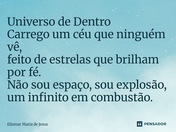 ⁠Universo de Dentro Carrego um céu que ninguém vê, feito de estrelas que brilham por fé. Não sou espaço, sou explosão, um infinito em combustão.... Frase de Elismar Maria de Jesus.