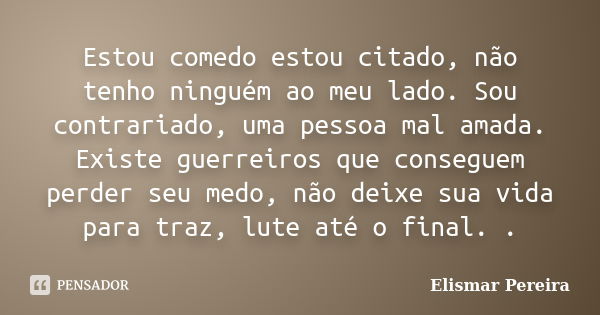 Estou comedo estou citado, não tenho ninguém ao meu lado. Sou contrariado, uma pessoa mal amada. Existe guerreiros que conseguem perder seu medo, não deixe sua ... Frase de Elismar Pereira.