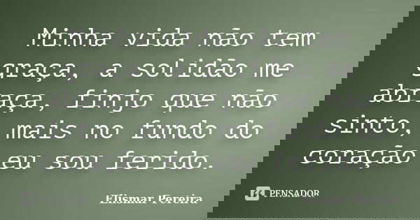 Minha vida não tem graça, a solidão me abraça, finjo que não sinto, mais no fundo do coração eu sou ferido.... Frase de Elismar Pereira.