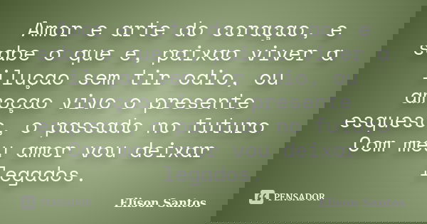 Amor e arte do coraçao, e sabe o que e, paixao viver a iluçao sem tir odio, ou amoçao vivo o presente esqueso, o passado no futuro Com meu amor vou deixar legad... Frase de Elison Santos.